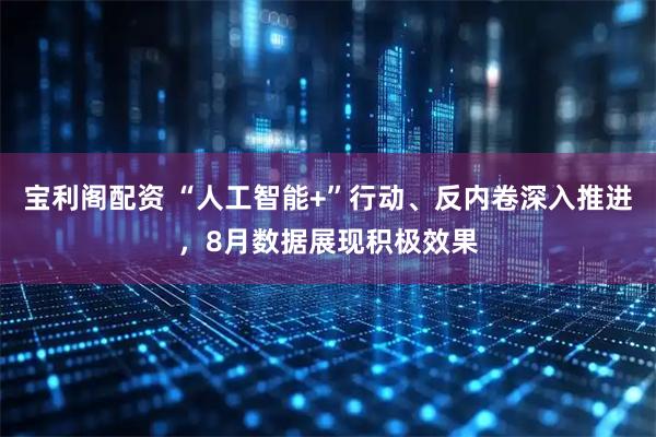 宝利阁配资 “人工智能+”行动、反内卷深入推进,8月数据展现积极效果