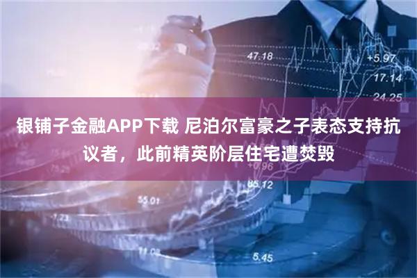 银铺子金融APP下载 尼泊尔富豪之子表态支持抗议者，此前精英阶层住宅遭焚毁