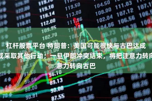 杠杆股票平台 特朗普：美国可能很快与古巴达成协议或采取其他行动；一旦伊朗冲突结束，将把注意力转向古巴