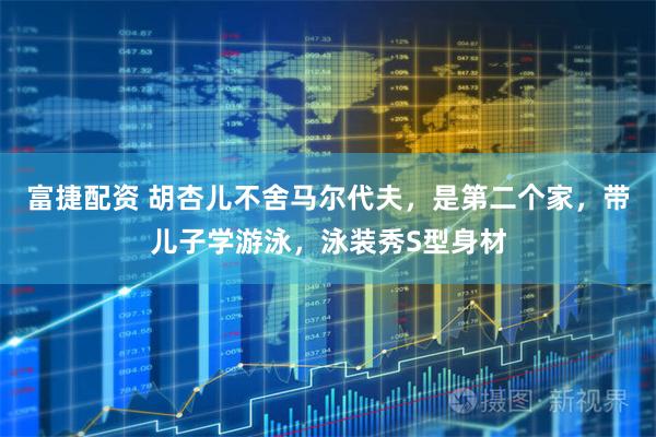 富捷配资 胡杏儿不舍马尔代夫，是第二个家，带儿子学游泳，泳装秀S型身材