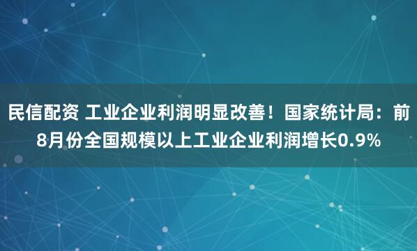 民信配资 工业企业利润明显改善！国家统计局：前8月份全国规模以上工业企业利润增长0.9%