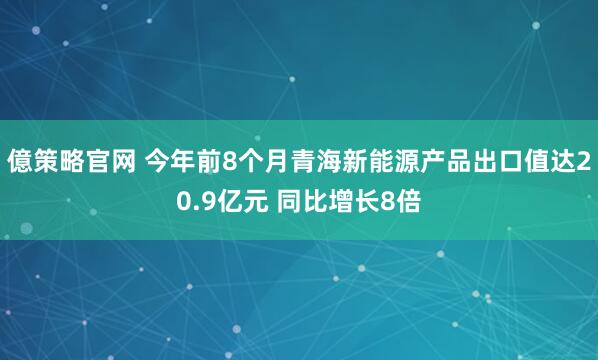 億策略官网 今年前8个月青海新能源产品出口值达20.9亿元 同比增长8倍
