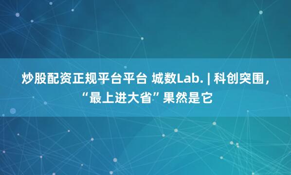 炒股配资正规平台平台 城数Lab. | 科创突围，“最上进大省”果然是它
