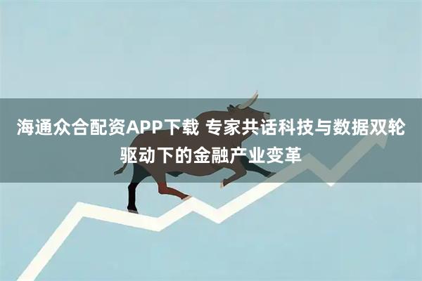海通众合配资APP下载 专家共话科技与数据双轮驱动下的金融产业变革