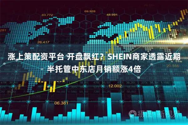 涨上策配资平台 开盘飘红？SHEIN商家透露近期半托管中东店月销额涨4倍