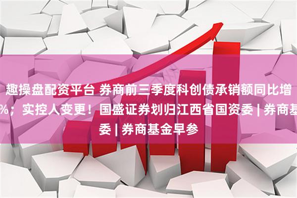 趣操盘配资平台 券商前三季度科创债承销额同比增长近58%；实控人变更！国盛证券划归江西省国资委 | 券商基金早参