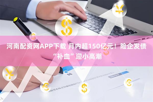 河南配资网APP下载 月内超150亿元！险企发债“补血”迎小高潮