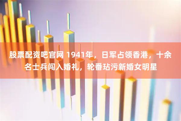 股票配资吧官网 1941年，日军占领香港，十余名士兵闯入婚礼，轮番玷污新婚女明星