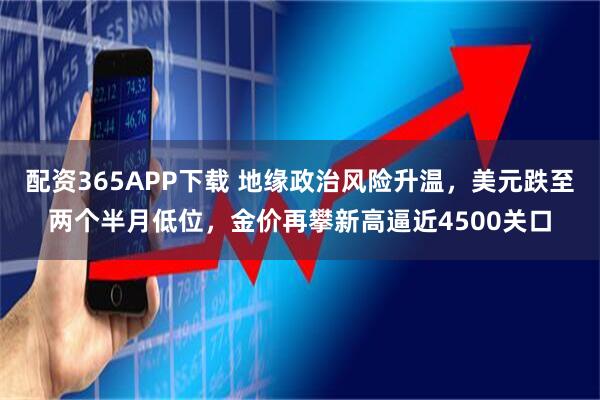 配资365APP下载 地缘政治风险升温，美元跌至两个半月低位，金价再攀新高逼近4500关口