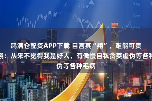 鸿满仓配资APP下载 自言其“翔”，难能可贵！罗翔：从来不觉得我是好人，有傲慢自私贪婪虚伪等各种毛病