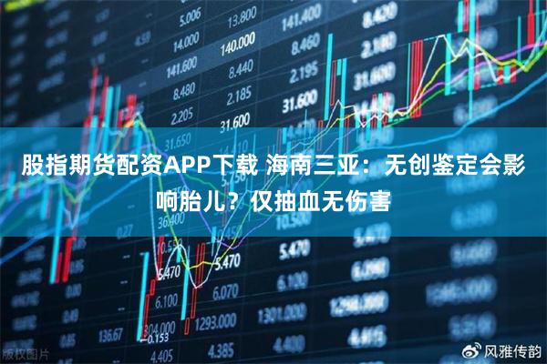 股指期货配资APP下载 海南三亚：无创鉴定会影响胎儿？仅抽血无伤害