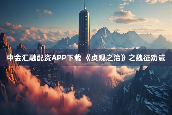 中金汇融配资APP下载 《贞观之治》之魏征劝诫