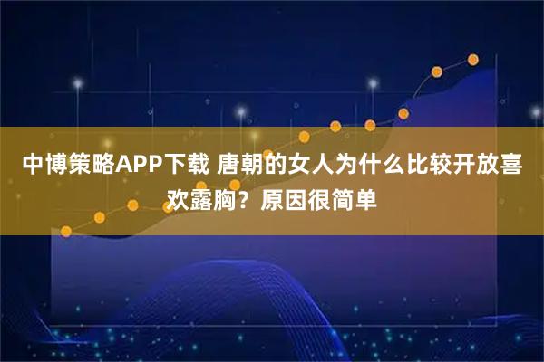 中博策略APP下载 唐朝的女人为什么比较开放喜欢露胸？原因很简单