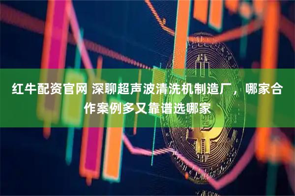 红牛配资官网 深聊超声波清洗机制造厂，哪家合作案例多又靠谱选哪家