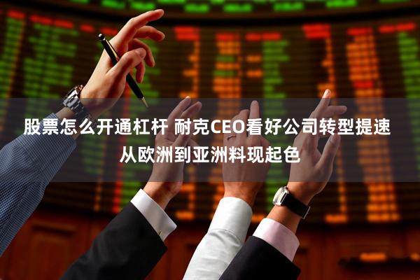 股票怎么开通杠杆 耐克CEO看好公司转型提速 从欧洲到亚洲料现起色