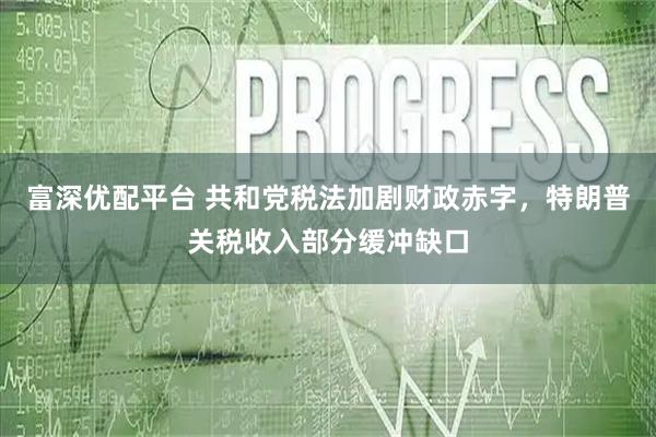 富深优配平台 共和党税法加剧财政赤字，特朗普关税收入部分缓冲缺口
