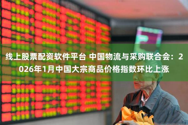 线上股票配资软件平台 中国物流与采购联合会：2026年1月中国大宗商品价格指数环比上涨