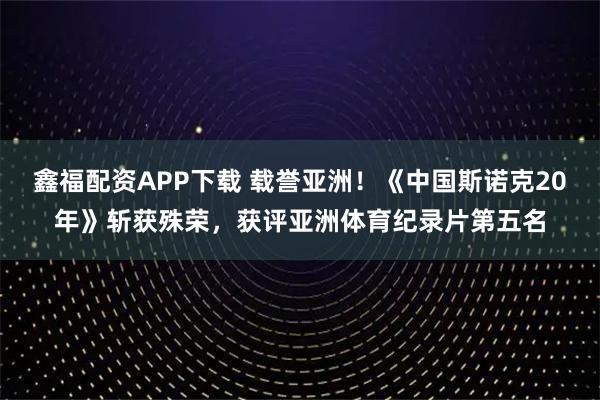 鑫福配资APP下载 载誉亚洲！《中国斯诺克20年》斩获殊荣，获评亚洲体育纪录片第五名