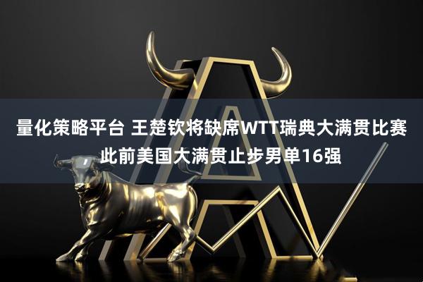 量化策略平台 王楚钦将缺席WTT瑞典大满贯比赛，此前美国大满贯止步男单16强